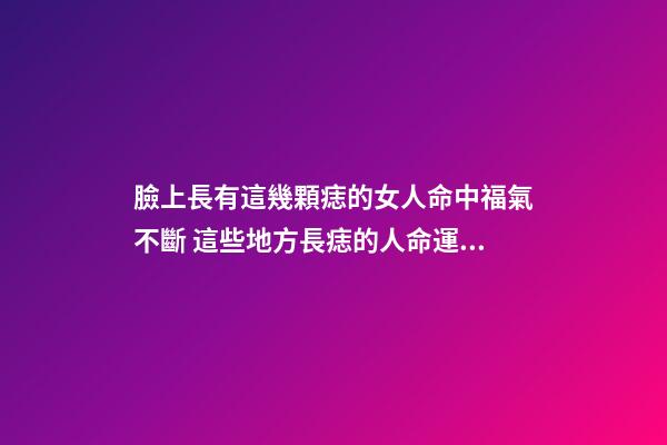 臉上長有這幾顆痣的女人命中福氣不斷 這些地方長痣的人命運好
